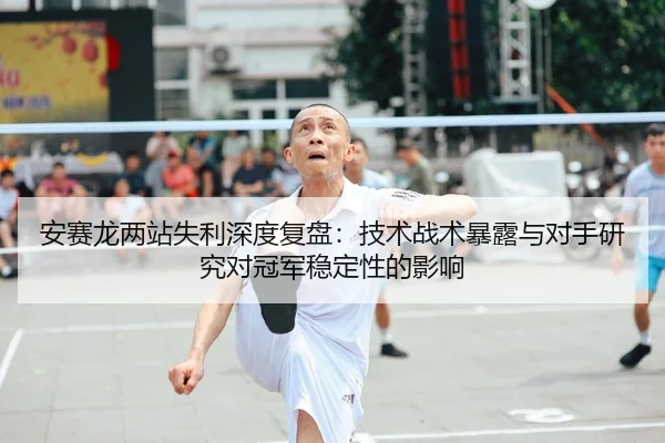 安赛龙两站失利深度复盘：技术战术暴露与对手研究对冠军稳定性的影响